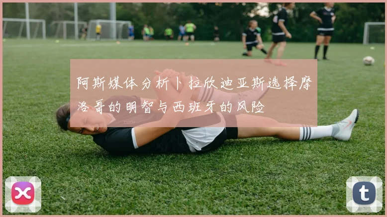 阿斯媒体分析卜拉欣迪亚斯选择摩洛哥的明智与西班牙的风险