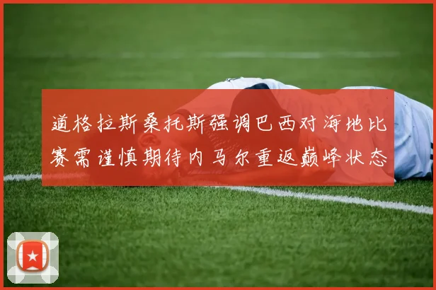 道格拉斯桑托斯强调巴西对海地比赛需谨慎期待内马尔重返巅峰状态