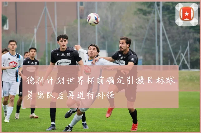 德科计划世界杯前确定引援目标球员离队后再进行补强