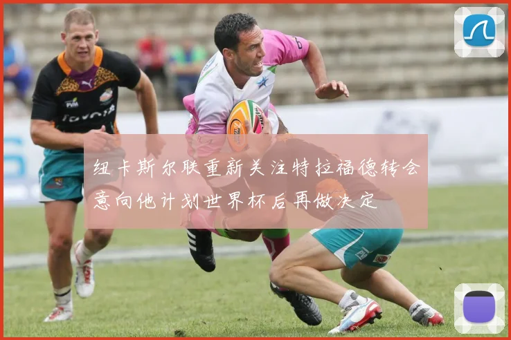 纽卡斯尔联重新关注特拉福德转会意向他计划世界杯后再做决定