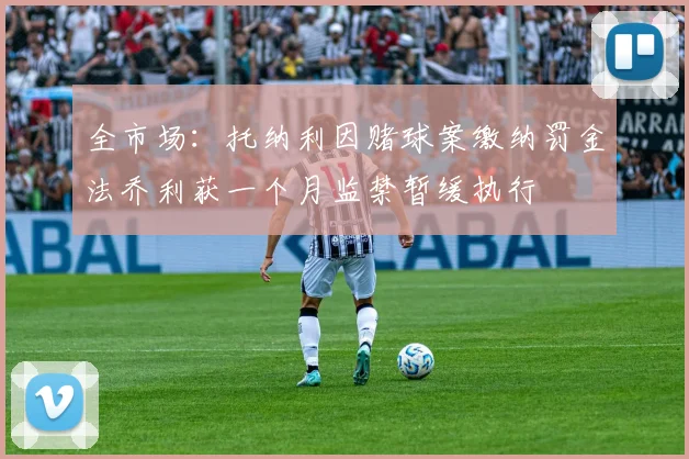 全市场：托纳利因赌球案缴纳罚金法乔利获一个月监禁暂缓执行