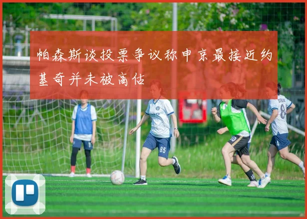帕森斯谈投票争议称申京最接近约基奇并未被高估