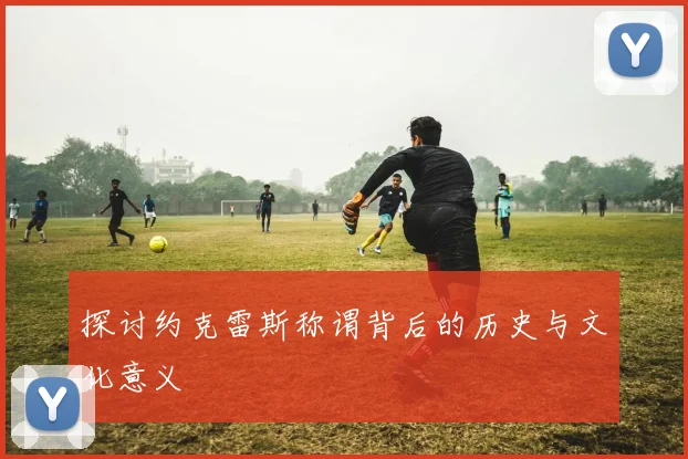 探讨约克雷斯称谓背后的历史与文化意义
