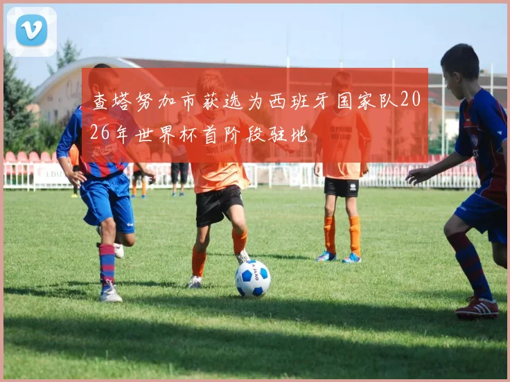 查塔努加市获选为西班牙国家队2026年世界杯首阶段驻地