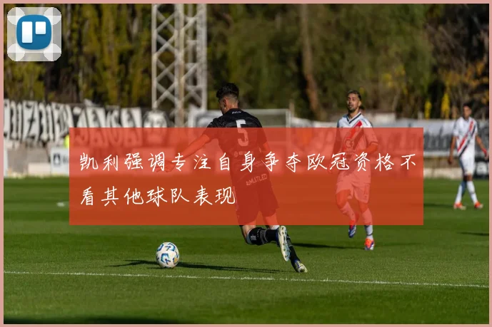 凯利强调专注自身争夺欧冠资格不看其他球队表现