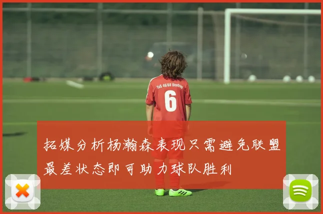 拓媒分析杨瀚森表现只需避免联盟最差状态即可助力球队胜利