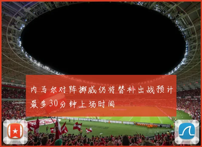 内马尔对阵挪威仍将替补出战预计最多30分钟上场时间