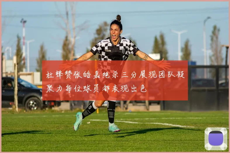 杜锋赞张皓嘉绝杀三分展现团队凝聚力每位球员都表现出色