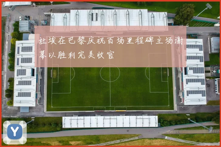 杜埃在巴黎庆祝百场里程碑主场谢幕以胜利完美收官