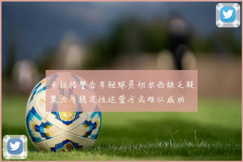 卡拉格警告年轻球员切尔西缺乏凝聚力与稳定性运营方式难以成功
