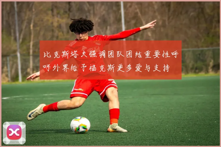 比克斯塔夫强调团队团结重要性呼吁外界给予福克斯更多爱与支持