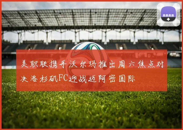 美职联携手沃尔玛推出周六焦点对决洛杉矶FC迎战迈阿密国际
