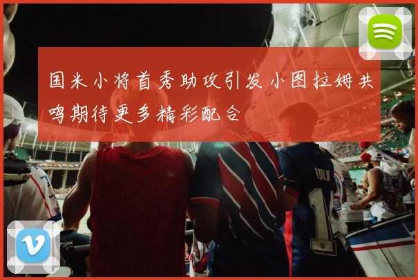 国米小将首秀助攻引发小图拉姆共鸣期待更多精彩配合