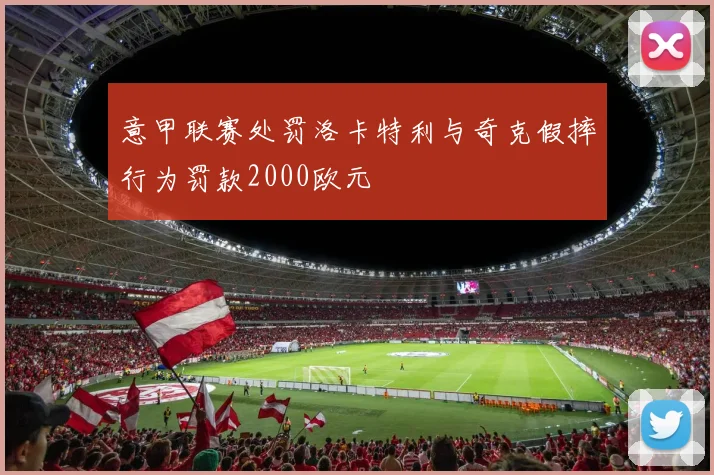 意甲联赛处罚洛卡特利与奇克假摔行为罚款2000欧元